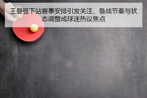 王曼昱下站赛事安排引发关注，备战节奏与状态调整成球迷热议焦点 | qutiyu